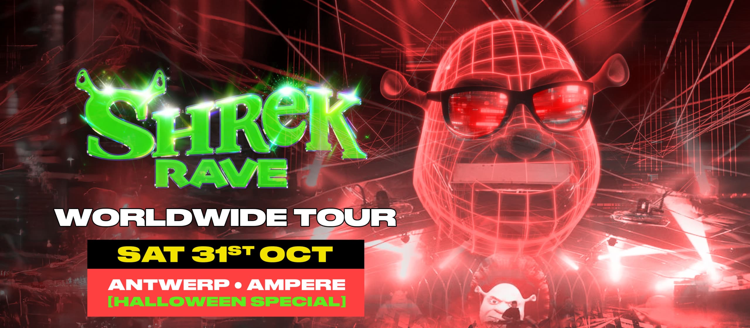 Shrek Rave Worldwide Tour – Halloween SpecialSHREK RAVE IS COMING TO ANTWERP!Where underground rave meets live stage show, the swamp transforms into a full-scale party built around heavy dance music, huge visuals and festival-level production. Join us for this exclusive HALLOWEEN SPECIAL. Click here for tickets.rsvp on facebookmore